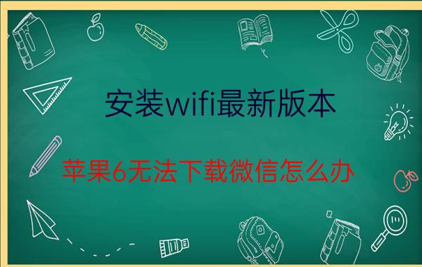 安装wifi最新版本 苹果6无法下载微信怎么办？